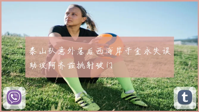 泰山队意外落后西海岸于金永失误助攻阿齐兹挑射破门