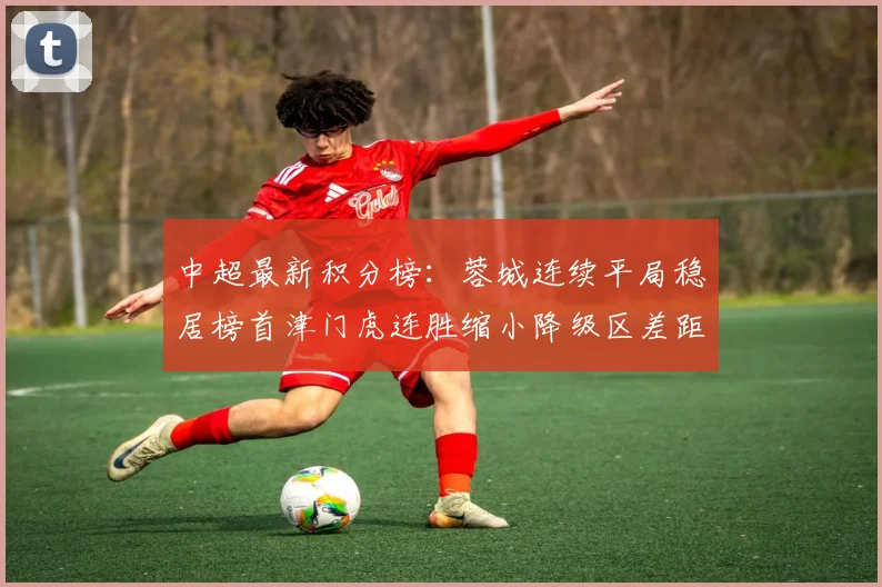 中超最新积分榜：蓉城连续平局稳居榜首津门虎连胜缩小降级区差距