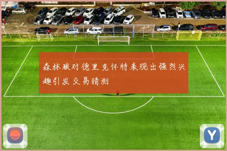 森林狼对德里克怀特表现出强烈兴趣引发交易猜测