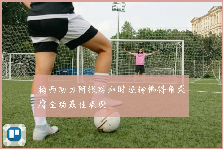 梅西助力阿根廷加时逆转佛得角荣膺全场最佳表现