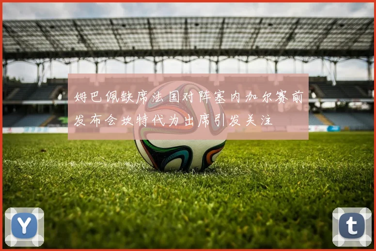 姆巴佩缺席法国对阵塞内加尔赛前发布会坎特代为出席引发关注