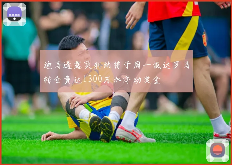 迪马透露莫利纳将于周一抵达罗马转会费达1300万加浮动奖金