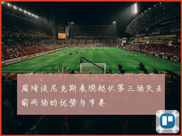 周琦谈尼克斯表现起伏第三场失去前两场的优势与节奏