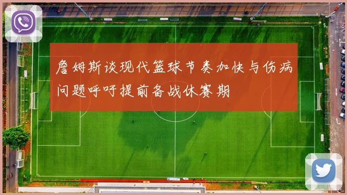 詹姆斯谈现代篮球节奏加快与伤病问题呼吁提前备战休赛期