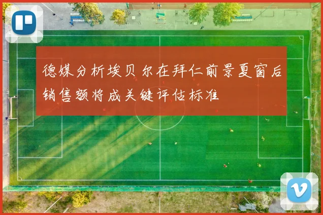 德媒分析埃贝尔在拜仁前景夏窗后销售额将成关键评估标准