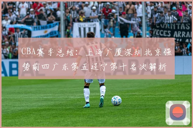 CBA赛季总结：上海广厦深圳北京强势前四广东第五辽宁第十名次解析