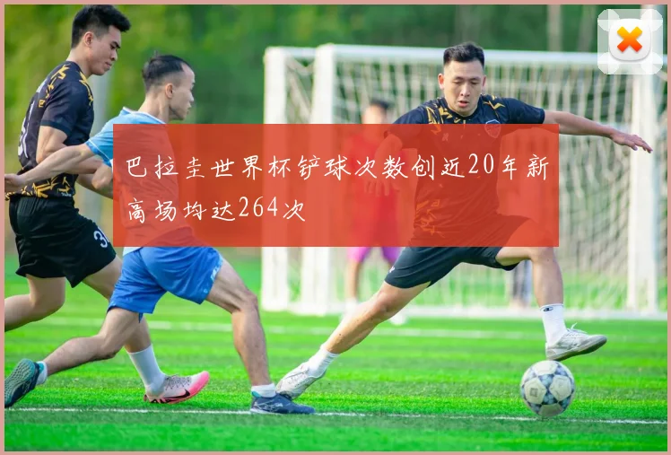 巴拉圭世界杯铲球次数创近20年新高场均达264次