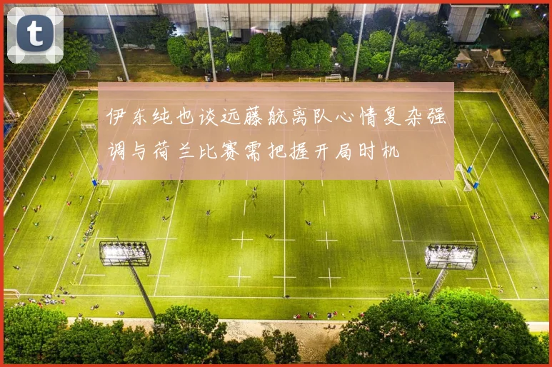 伊东纯也谈远藤航离队心情复杂强调与荷兰比赛需把握开局时机