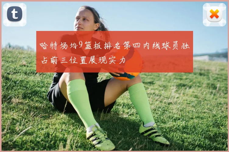 哈特场均9篮板排名第四内线球员独占前三位置展现实力