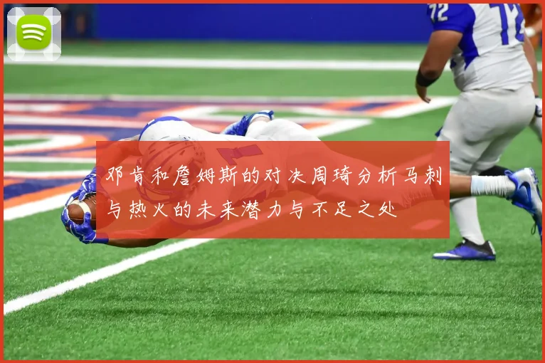邓肯和詹姆斯的对决周琦分析马刺与热火的未来潜力与不足之处