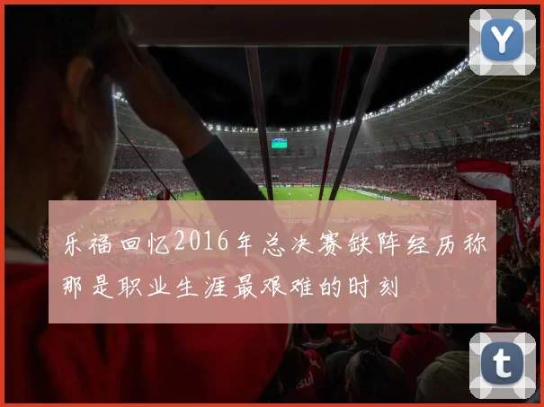 乐福回忆2016年总决赛缺阵经历称那是职业生涯最艰难的时刻