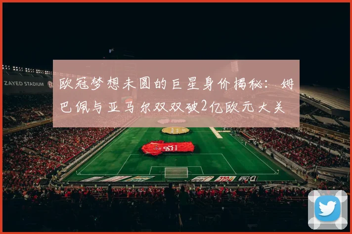 欧冠梦想未圆的巨星身价揭秘：姆巴佩与亚马尔双双破2亿欧元大关