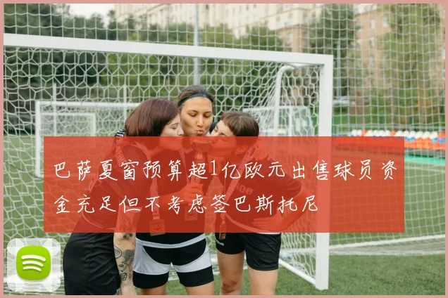 巴萨夏窗预算超1亿欧元出售球员资金充足但不考虑签巴斯托尼
