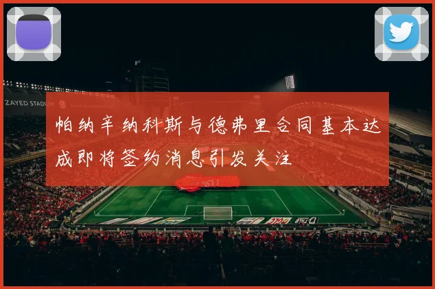 帕纳辛纳科斯与德弗里合同基本达成即将签约消息引发关注
