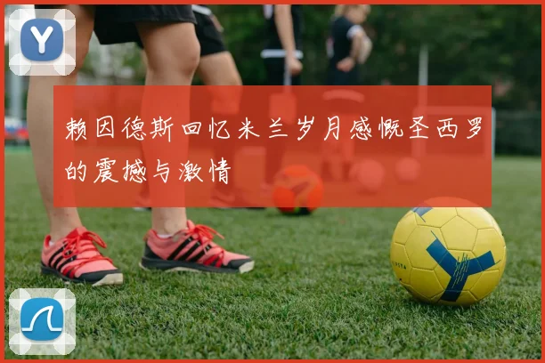 赖因德斯回忆米兰岁月感慨圣西罗的震撼与激情