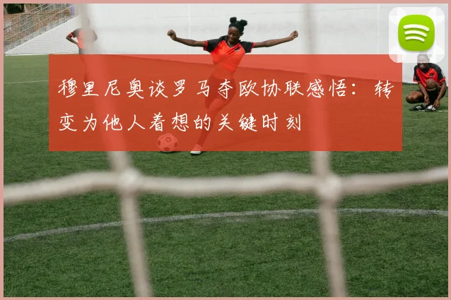 穆里尼奥谈罗马夺欧协联感悟：转变为他人着想的关键时刻