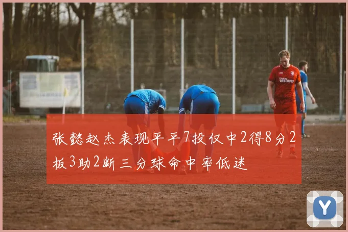 张懿赵杰表现平平7投仅中2得8分2板3助2断三分球命中率低迷