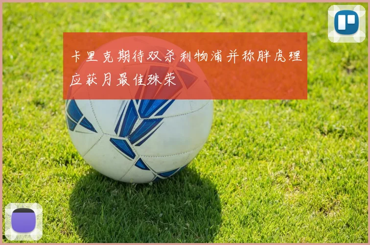 卡里克期待双杀利物浦并称胖虎理应获月最佳殊荣