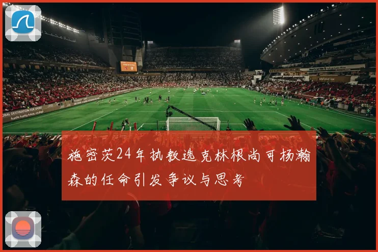 施密茨24年执教选克林根尚可杨瀚森的任命引发争议与思考
