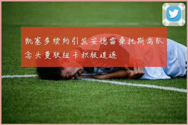 凯塞多续约引发安德雷桑托斯离队念头曼联纽卡积极追逐