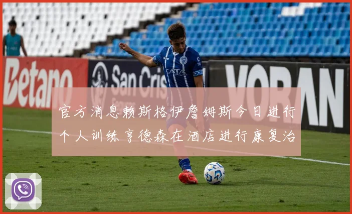 官方消息赖斯格伊詹姆斯今日进行个人训练亨德森在酒店进行康复治疗
