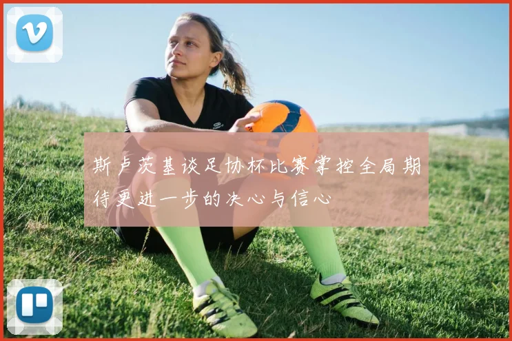 斯卢茨基谈足协杯比赛掌控全局期待更进一步的决心与信心