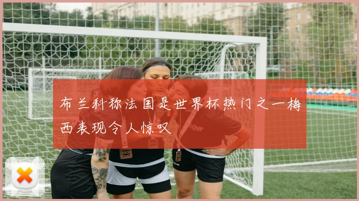 布兰科称法国是世界杯热门之一梅西表现令人惊叹
