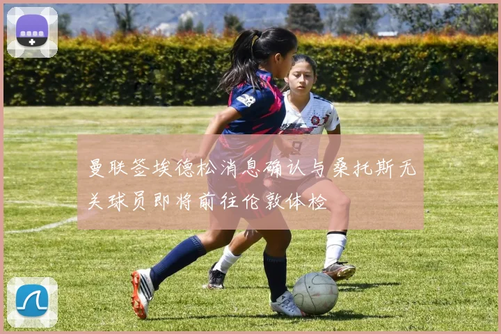 曼联签埃德松消息确认与桑托斯无关球员即将前往伦敦体检