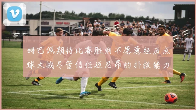 姆巴佩期待比赛胜利不愿意经历点球大战尽管信任迈尼昂的扑救能力