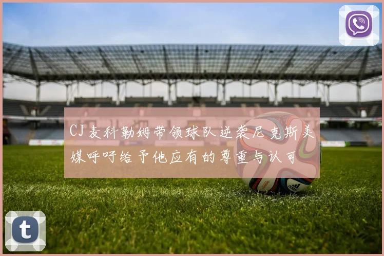 CJ麦科勒姆带领球队逆袭尼克斯美媒呼吁给予他应有的尊重与认可