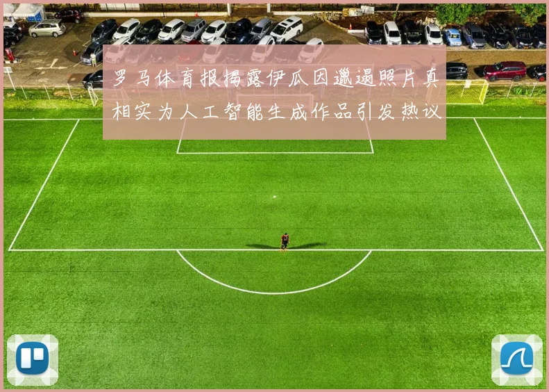 罗马体育报揭露伊瓜因邋遢照片真相实为人工智能生成作品引发热议