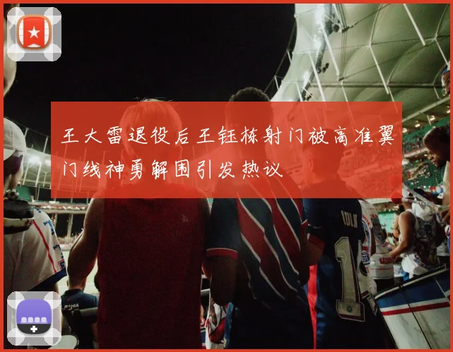 王大雷退役后王钰栋射门被高准翼门线神勇解围引发热议