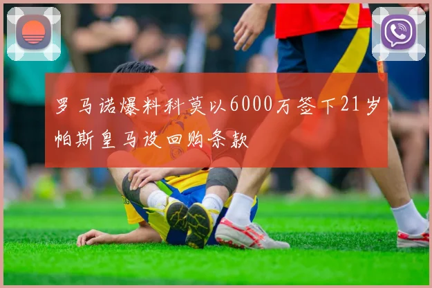 罗马诺爆料科莫以6000万签下21岁帕斯皇马设回购条款