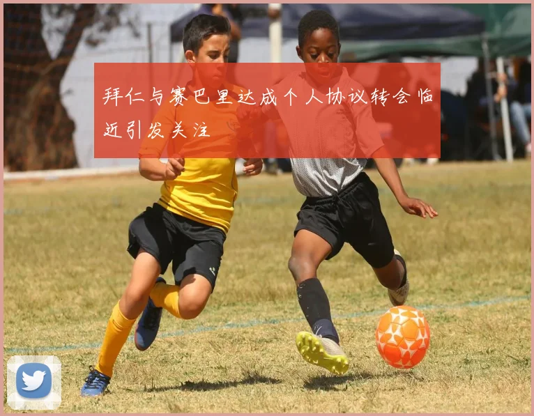 拜仁与赛巴里达成个人协议转会临近引发关注