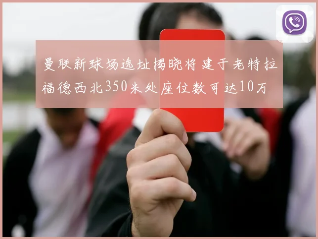 曼联新球场选址揭晓将建于老特拉福德西北350米处座位数可达10万