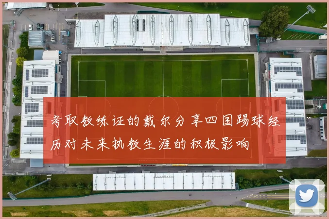 考取教练证的戴尔分享四国踢球经历对未来执教生涯的积极影响