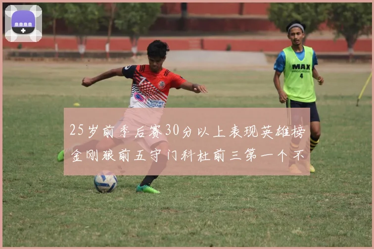 25岁前季后赛30分以上表现英雄榜金刚狼前五守门科杜前三第一个不以得分著称