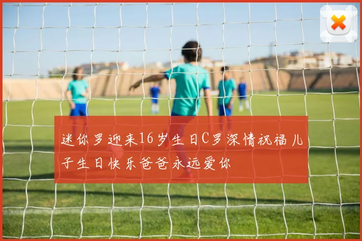 迷你罗迎来16岁生日C罗深情祝福儿子生日快乐爸爸永远爱你