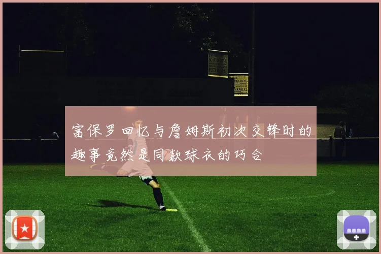 富保罗回忆与詹姆斯初次交锋时的趣事竟然是同款球衣的巧合
