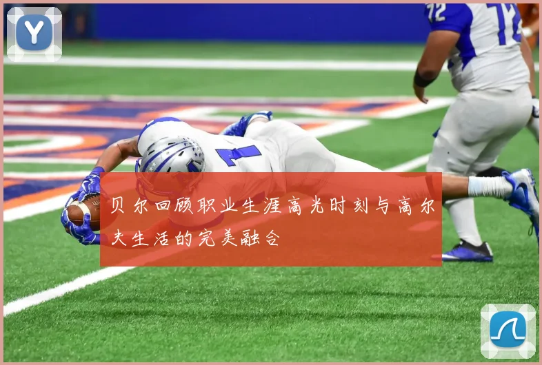 贝尔回顾职业生涯高光时刻与高尔夫生活的完美融合