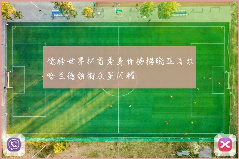 德转世界杯首秀身价榜揭晓亚马尔哈兰德领衔众星闪耀
