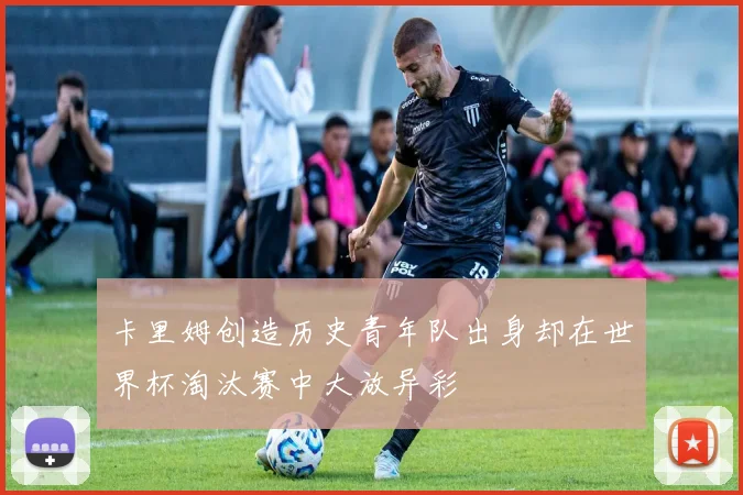 卡里姆创造历史青年队出身却在世界杯淘汰赛中大放异彩